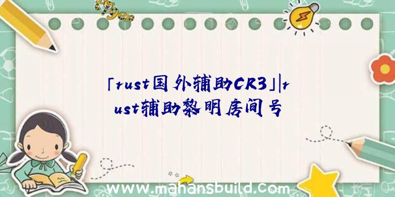 「rust国外辅助CR3」|rust辅助黎明房间号